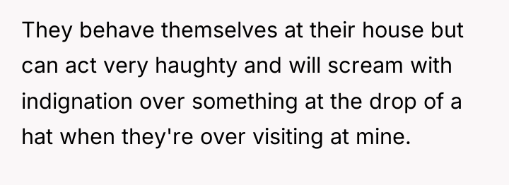 They behave themselves at their house but can act very...