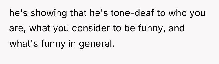 he's showing that he's tone-deaf to who you are, what...