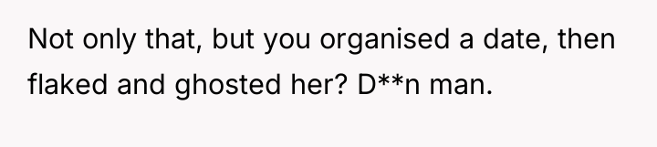 Not only that, but you organised a date, then flaked...