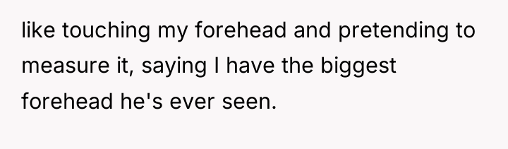like touching my forehead and pretending to measure it, saying...