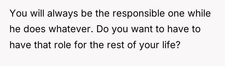You will always be the responsible one while he does...