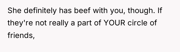 She definitely has beef with you, though. If they're not...