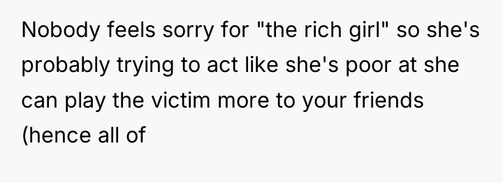 Nobody feels sorry for "the rich girl" so she's probably...