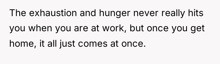The exhaustion and hunger never really hits you when you...