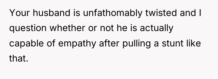 Your husband is unfathomably twisted and I question whether or...