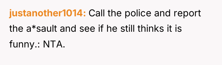 justanother1014 Call the police and report the a*sault and see...