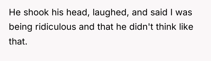 He shook his head, laughed, and said I was being...
