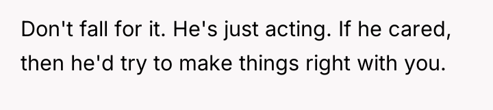 Don't fall for it. He's just acting. If he cared,...