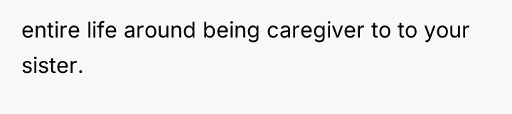 entire life around being caregiver to to your sister.