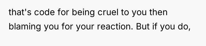 that's code for being cruel to you then blaming you...