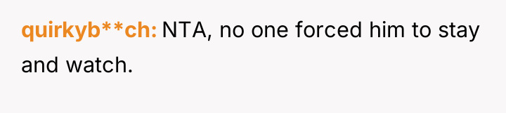 quirkyb**ch NTA, no one forced him to stay and watch.