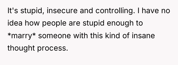It's stupid, insecure and controlling. I have no idea how...