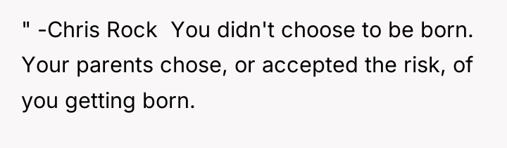" -Chris Rock ​ You didn't choose to be born....