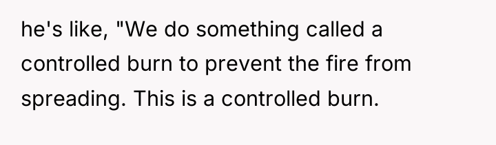 he's like, "We do something called a controlled burn to...