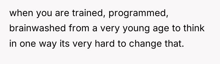 when you are trained, programmed, brainwashed from a very young...