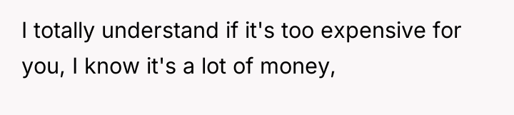 I totally understand if it's too expensive for you, I...