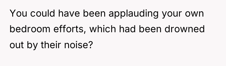 You could have been applauding your own bedroom efforts, which...