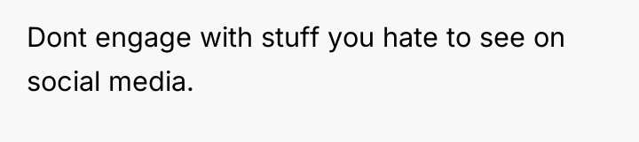 Dont engage with stuff you hate to see on social...