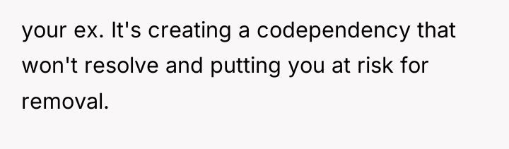 your ex. It's creating a codependency that won't resolve and...