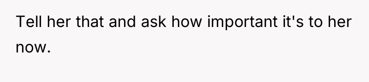 Tell her that and ask how important it's to her...