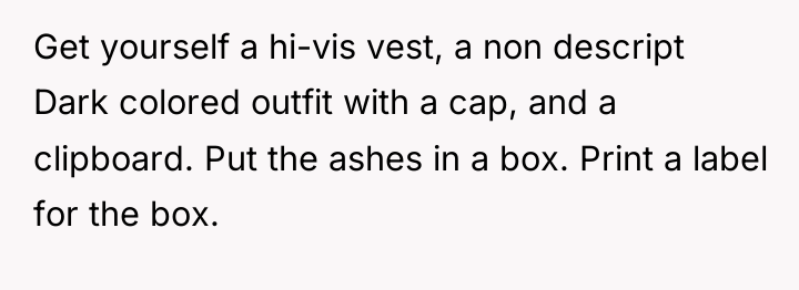 Get yourself a hi-vis vest, a non descript Dark colored...