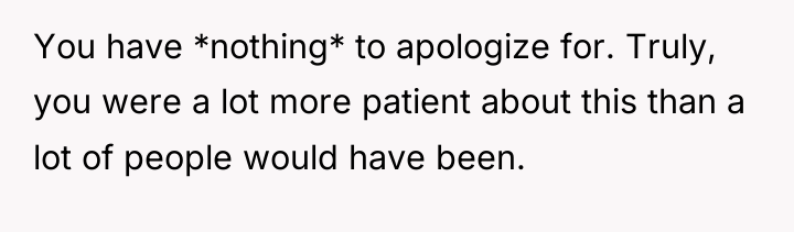 You have *nothing* to apologize for. Truly, you were a...