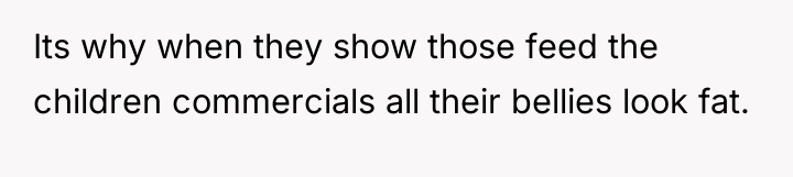 Its why when they show those feed the children commercials...