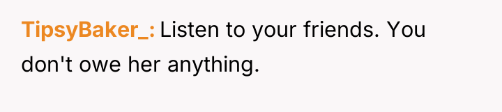 TipsyBaker_ Listen to your friends. You don't owe her anything.