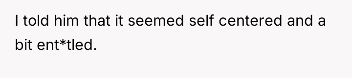 I told him that it seemed self centered and a...