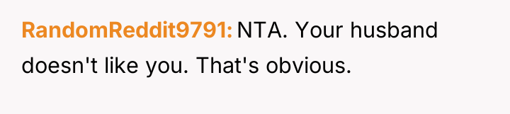 RandomReddit9791 NTA. Your husband doesn't like you. That's obvious.