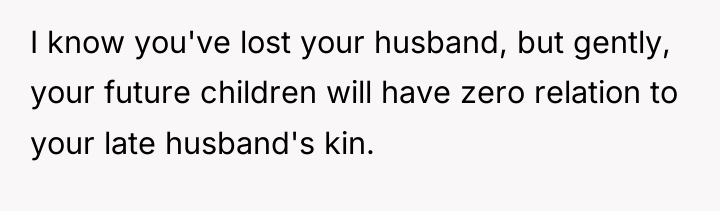 I know you've lost your husband, but gently, your future...
