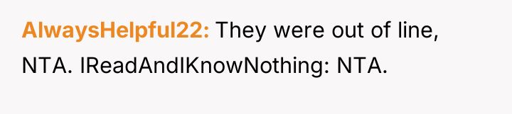 AlwaysHelpful22 They were out of line, NTA. IReadAndIKnowNothing: NTA.