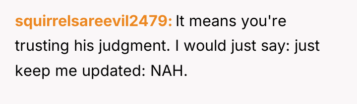squirrelsareevil2479 It means you're trusting his judgment. I would just...
