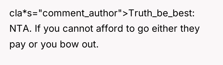 cla*s="comment_author">Truth_be_best: NTA. If you cannot afford to go either they...