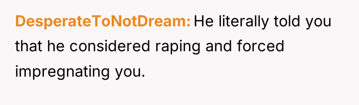 DesperateToNotDream He literally told you that he considered raping and...