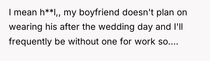 I mean h**l,, my boyfriend doesn't plan on wearing his...