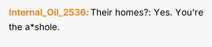 Internal_Oil_2536 Their homes?: Yes. You're the a*shole.
