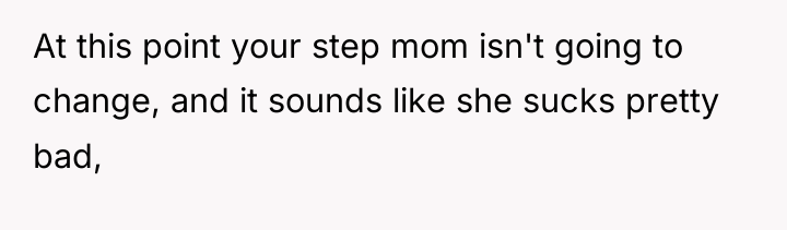 At this point your step mom isn't going to change,...