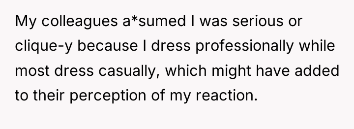 My colleagues a*sumed I was serious or clique-y because I...