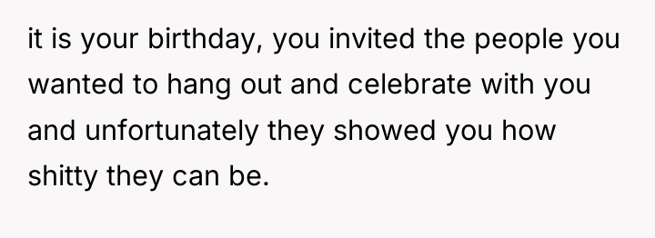 it is your birthday, you invited the people you wanted...