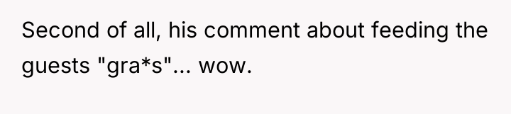 Second of all, his comment about feeding the guests "gra*s"......