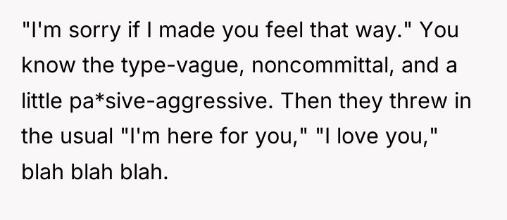 "I'm sorry if I made you feel that way." You...