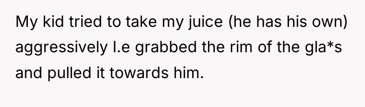 My kid tried to take my juice (he has his...