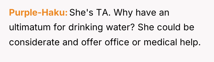 Purple-Haku She's TA. Why have an ultimatum for drinking water?...