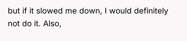 but if it slowed me down, I would definitely not...