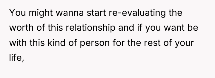 You might wanna start re-evaluating the worth of this relationship...