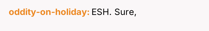 oddity-on-holiday ESH. Sure,