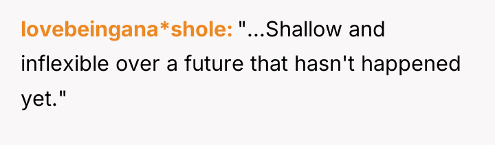 lovebeingana*shole "...Shallow and inflexible over a future that hasn't happened...