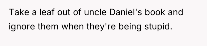 Take a leaf out of uncle Daniel's book and ignore...