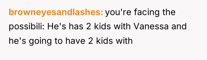 browneyesandlashes you're facing the possibili: He's has 2 kids with...